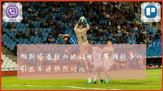 维斯塔潘新加坡站练习赛调校争议引发车迷热烈讨论