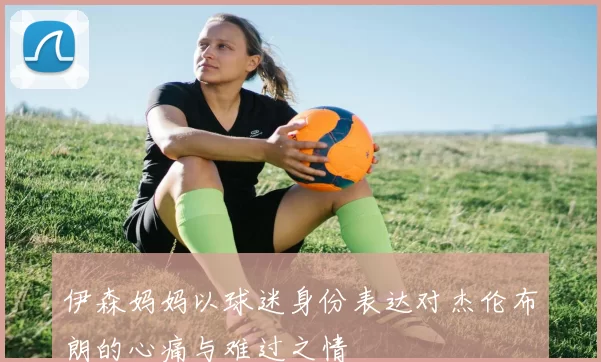 伊森妈妈以球迷身份表达对杰伦布朗的心痛与难过之情