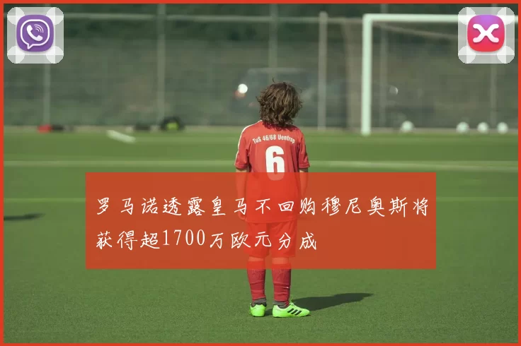 罗马诺透露皇马不回购穆尼奥斯将获得超1700万欧元分成