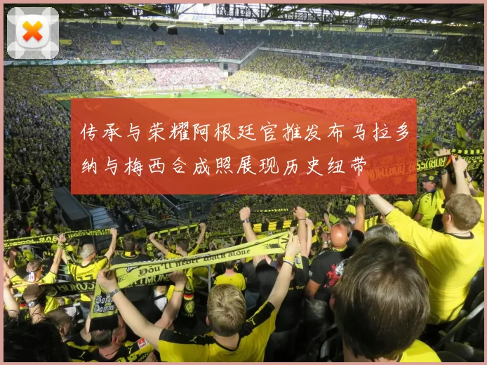 传承与荣耀阿根廷官推发布马拉多纳与梅西合成照展现历史纽带