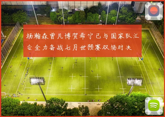 杨瀚森曾凡博贺希宁已与国家队汇合全力备战七月世预赛双场对决