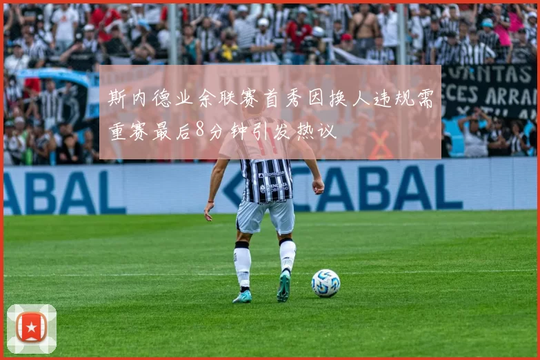 斯内德业余联赛首秀因换人违规需重赛最后8分钟引发热议