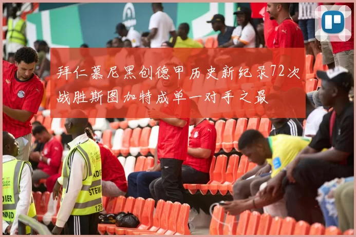 拜仁慕尼黑创德甲历史新纪录72次战胜斯图加特成单一对手之最