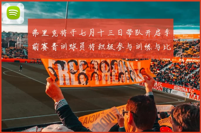 弗里克将于七月十三日带队开启季前赛青训球员将积极参与训练与比赛