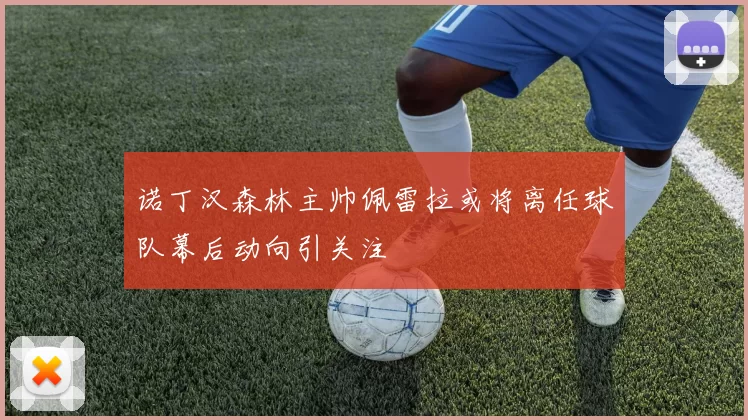 诺丁汉森林主帅佩雷拉或将离任球队幕后动向引关注