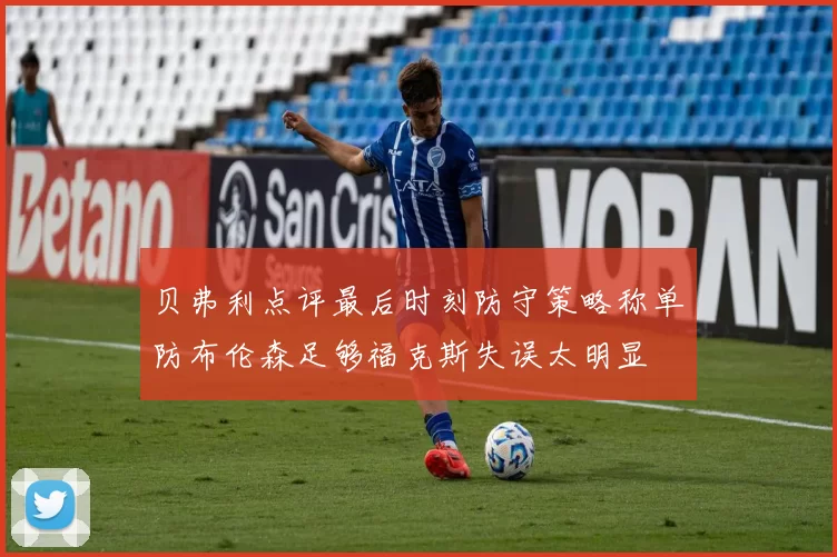 贝弗利点评最后时刻防守策略称单防布伦森足够福克斯失误太明显
