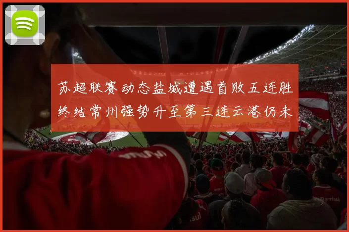 苏超联赛动态盐城遭遇首败五连胜终结常州强势升至第三连云港仍未尝胜绩