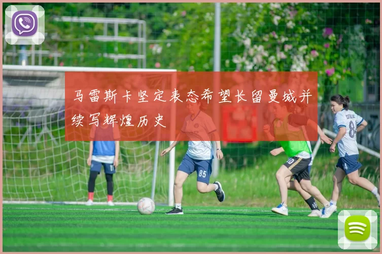 马雷斯卡坚定表态希望长留曼城并续写辉煌历史