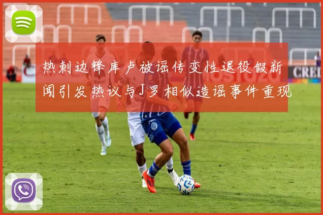 热刺边锋库卢被谣传变性退役假新闻引发热议与J罗相似造谣事件重现