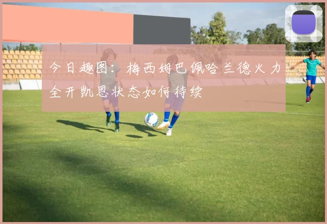 今日趣图：梅西姆巴佩哈兰德火力全开凯恩状态如何待续