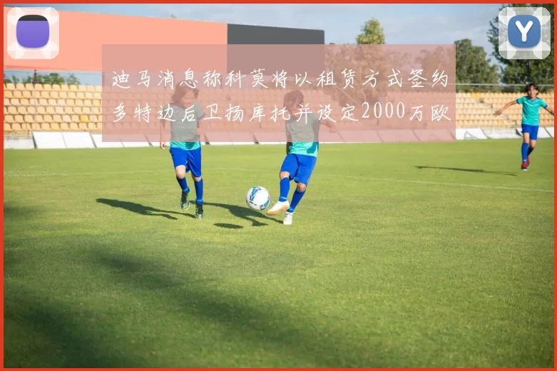 迪马消息称科莫将以租赁方式签约多特边后卫扬库托并设定2000万欧买断选项
