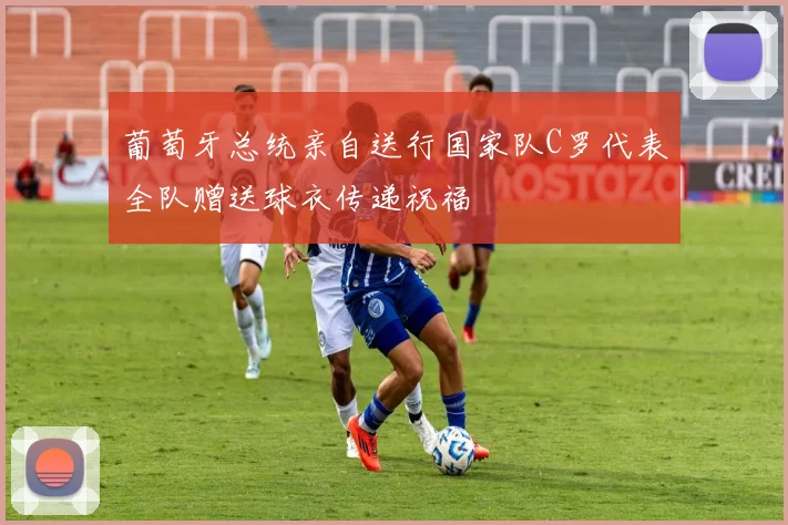 葡萄牙总统亲自送行国家队C罗代表全队赠送球衣传递祝福