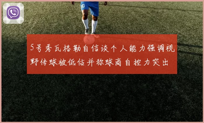 5号秀瓦格勒自信谈个人能力强调视野传球被低估并称球商自控力突出