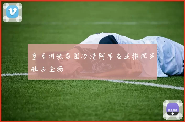 皇马训练氛围冷清阿韦洛亚指挥声独占全场
