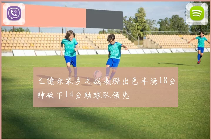 兰德尔家乡之战表现出色半场18分钟砍下14分助球队领先