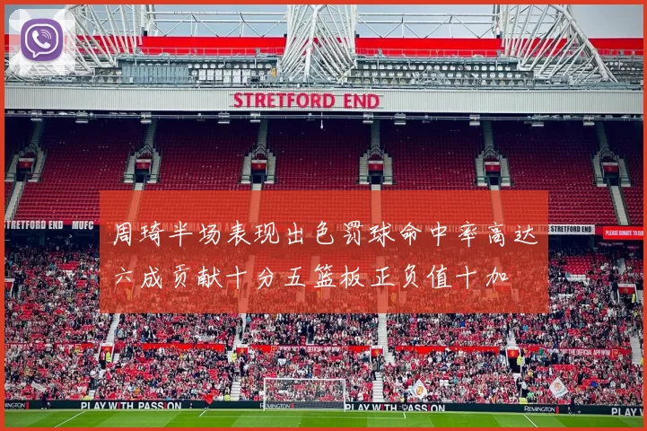 周琦半场表现出色罚球命中率高达六成贡献十分五篮板正负值十加