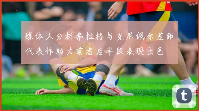 媒体人分析弗拉格与克尼佩尔差距代表作助力前者后半段表现出色