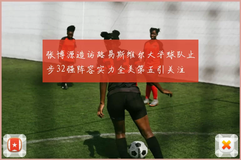 张博源造访路易斯维尔大学球队止步32强阵容实力全美第五引关注