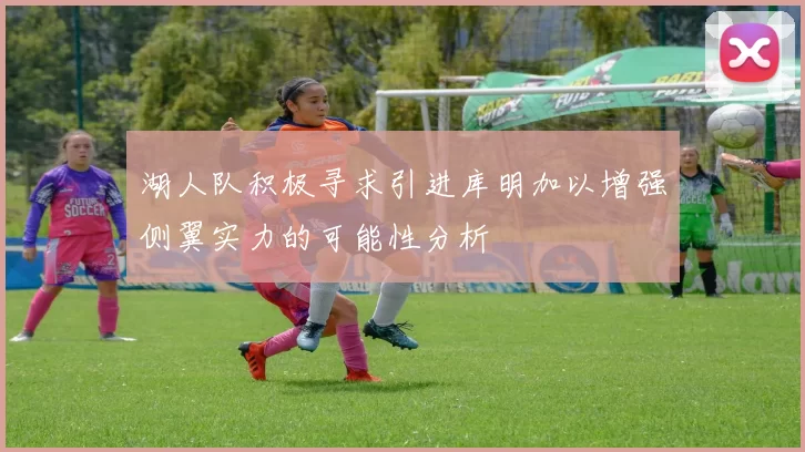湖人队积极寻求引进库明加以增强侧翼实力的可能性分析