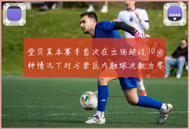 登贝莱本赛季首次在出场超过30分钟情况下对方禁区内触球次数为零