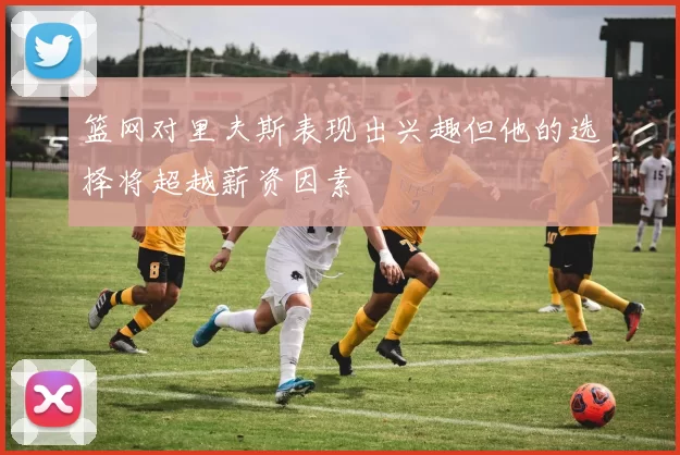 篮网对里夫斯表现出兴趣但他的选择将超越薪资因素