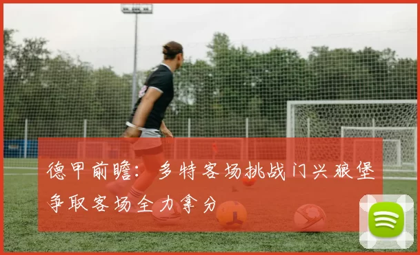 德甲前瞻：多特客场挑战门兴狼堡争取客场全力拿分